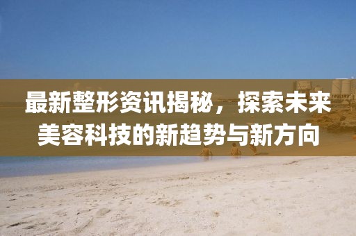 最新整形資訊揭秘，探索未來美容科技的新趨勢與新方向