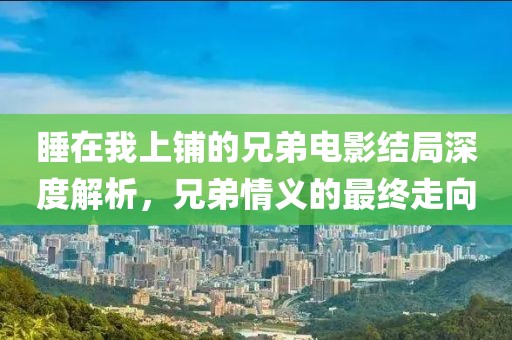 睡在我上鋪的兄弟電影結局深度解析，兄弟情義的最終走向