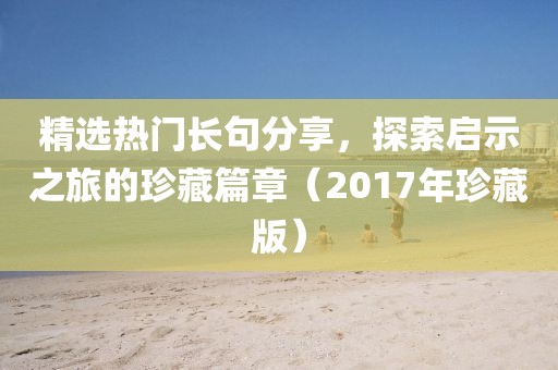 精選熱門長句分享，探索啟示之旅的珍藏篇章（2017年珍藏版）