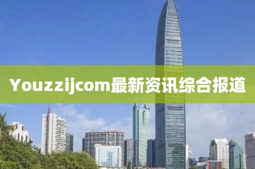 Youzzijcom最新資訊綜合報(bào)道