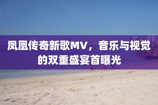 鳳凰傳奇新歌MV，音樂(lè)與視覺的雙重盛宴首曝光
