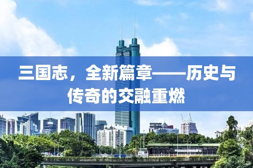 三國志，全新篇章——歷史與傳奇的交融重燃