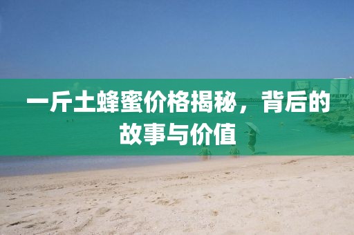 一斤土蜂蜜價(jià)格揭秘，背后的故事與價(jià)值