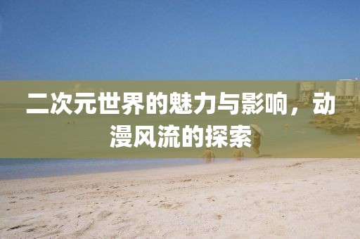 二次元世界的魅力與影響，動(dòng)漫風(fēng)流的探索