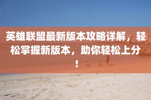 英雄聯(lián)盟最新版本攻略詳解，輕松掌握新版本，助你輕松上分！