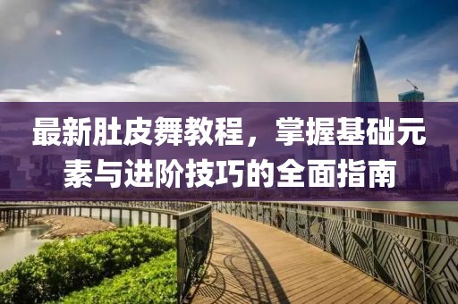 最新肚皮舞教程，掌握基礎(chǔ)元素與進(jìn)階技巧的全面指南