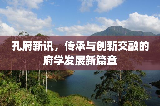 孔府新訊，傳承與創(chuàng)新交融的府學(xué)發(fā)展新篇章