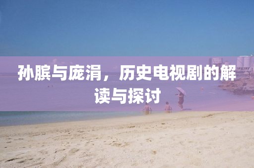 孫臏與龐涓，歷史電視劇的解讀與探討