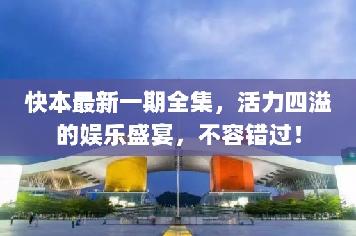 快本最新一期全集，活力四溢的娛樂(lè)盛宴，不容錯(cuò)過(guò)！