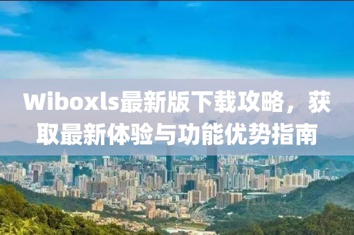 Wiboxls最新版下載攻略，獲取最新體驗(yàn)與功能優(yōu)勢指南
