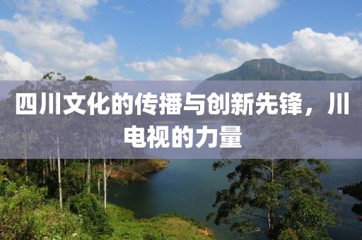 四川文化的傳播與創(chuàng)新先鋒，川電視的力量