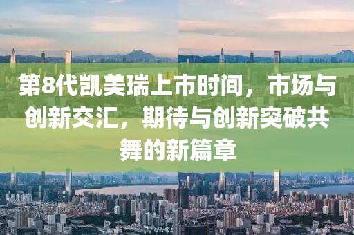 第8代凱美瑞上市時間，市場與創(chuàng)新交匯，期待與創(chuàng)新突破共舞的新篇章