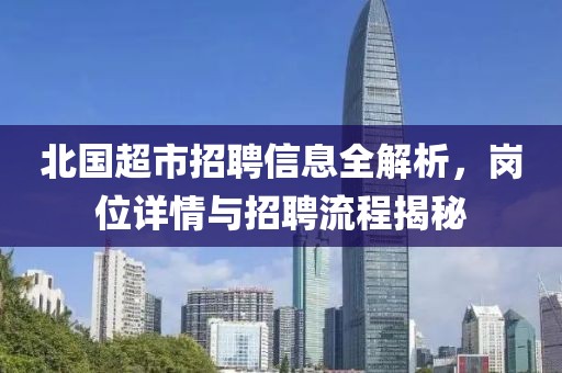 北國超市招聘信息全解析，崗位詳情與招聘流程揭秘