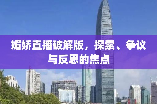 媚嬌直播破解版，探索、爭(zhēng)議與反思的焦點(diǎn)