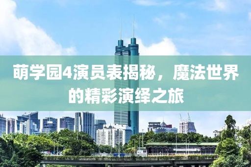 萌學(xué)園4演員表揭秘，魔法世界的精彩演繹之旅