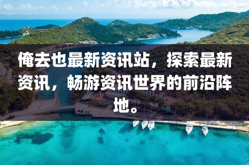 俺去也最新資訊站，探索最新資訊，暢游資訊世界的前沿陣地。