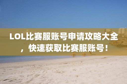 LOL比賽服賬號申請攻略大全，快速獲取比賽服賬號！