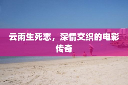 云雨生死戀，深情交織的電影傳奇