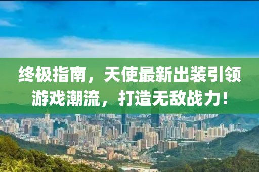 終極指南，天使最新出裝引領(lǐng)游戲潮流，打造無敵戰(zhàn)力！
