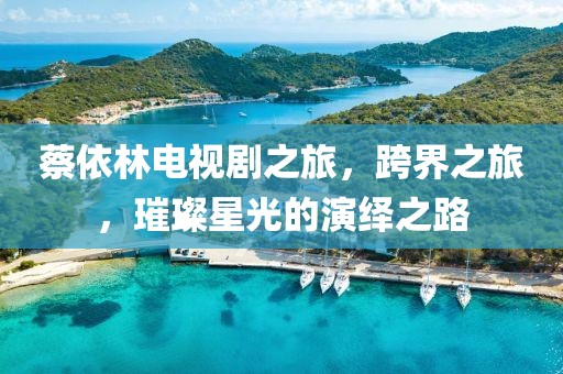 蔡依林電視劇之旅，跨界之旅，璀璨星光的演繹之路