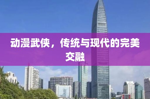 動漫武俠，傳統(tǒng)與現(xiàn)代的完美交融