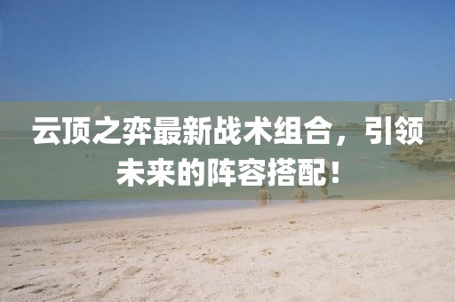 云頂之弈最新戰(zhàn)術(shù)組合，引領(lǐng)未來(lái)的陣容搭配！