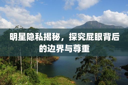 明星隱私揭秘，探究屁眼背后的邊界與尊重