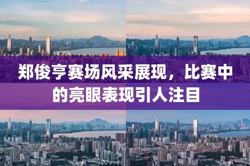 鄭俊亨賽場風采展現(xiàn)，比賽中的亮眼表現(xiàn)引人注目