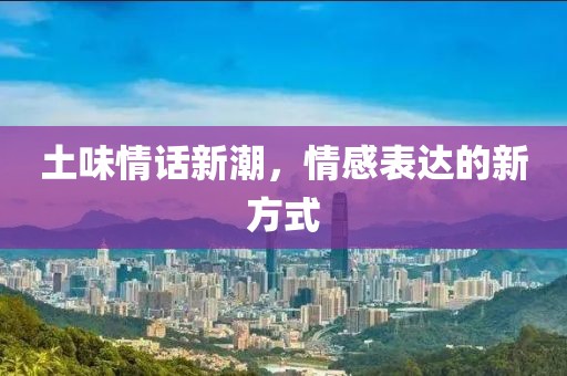 土味情話新潮，情感表達(dá)的新方式
