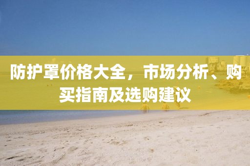 防護(hù)罩價(jià)格大全，市場(chǎng)分析、購(gòu)買指南及選購(gòu)建議