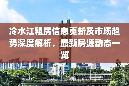 冷水江租房信息更新及市場(chǎng)趨勢(shì)深度解析，最新房源動(dòng)態(tài)一覽