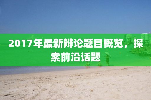 2017年最新辯論題目概覽，探索前沿話題