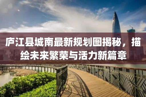 廬江縣城南最新規(guī)劃圖揭秘，描繪未來繁榮與活力新篇章