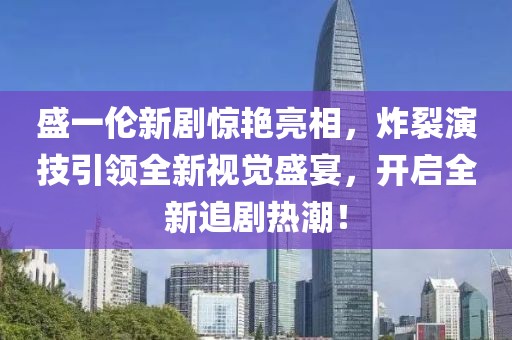 盛一倫新劇驚艷亮相，炸裂演技引領(lǐng)全新視覺盛宴，開啟全新追劇熱潮！
