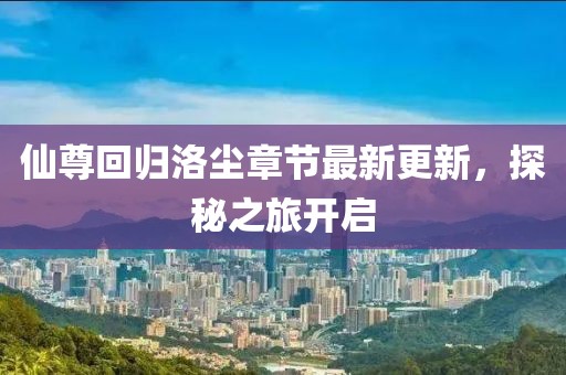 仙尊回歸洛塵章節(jié)最新更新，探秘之旅開啟