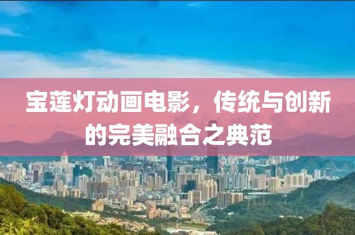 寶蓮燈動畫電影，傳統(tǒng)與創(chuàng)新的完美融合之典范