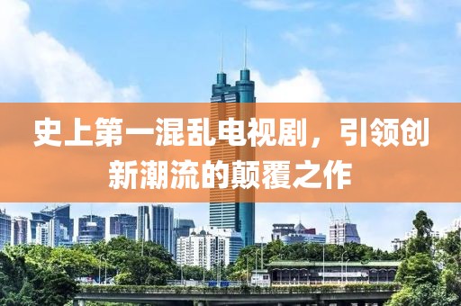 史上第一混亂電視劇，引領(lǐng)創(chuàng)新潮流的顛覆之作