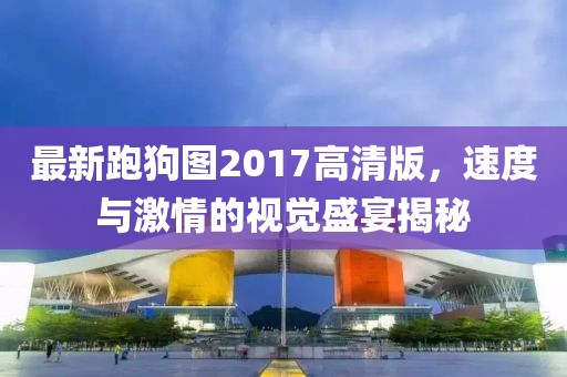 最新跑狗圖2017高清版，速度與激情的視覺盛宴揭秘