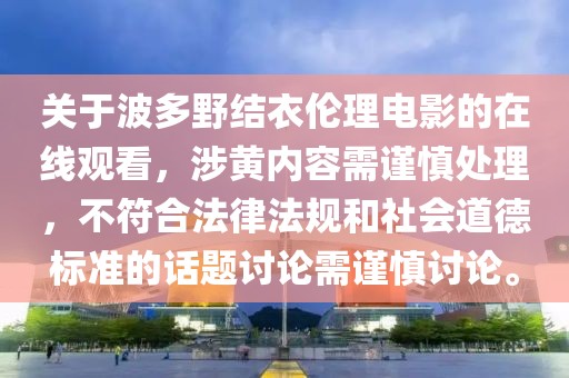 關(guān)于波多野結(jié)衣倫理電影的在線(xiàn)觀看，涉黃內(nèi)容需謹(jǐn)慎處理，不符合法律法規(guī)和社會(huì)道德標(biāo)準(zhǔn)的話(huà)題討論需謹(jǐn)慎討論。