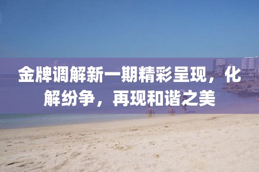 金牌調(diào)解新一期精彩呈現(xiàn)，化解紛爭(zhēng)，再現(xiàn)和諧之美