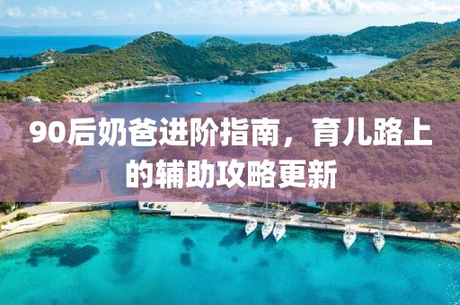 90后奶爸進(jìn)階指南，育兒路上的輔助攻略更新