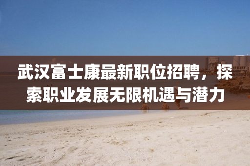 武漢富士康最新職位招聘，探索職業(yè)發(fā)展無限機(jī)遇與潛力