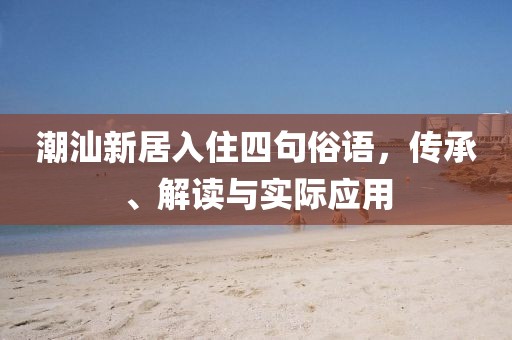 潮汕新居入住四句俗語，傳承、解讀與實際應(yīng)用