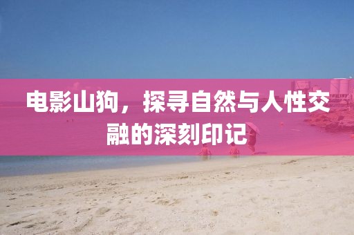 電影山狗，探尋自然與人性交融的深刻印記