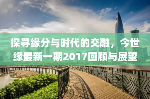 探尋緣分與時(shí)代的交融，今世緣最新一期2017回顧與展望