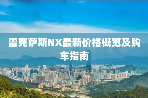 雷克薩斯NX最新價格概覽及購車指南