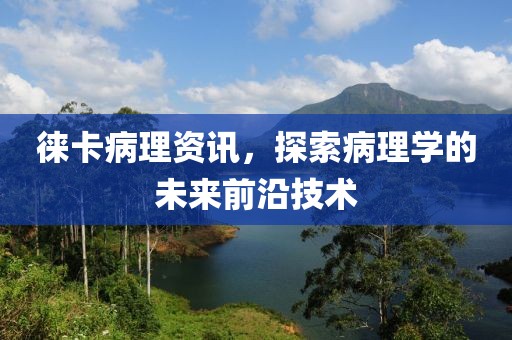 徠卡病理資訊，探索病理學(xué)的未來(lái)前沿技術(shù)