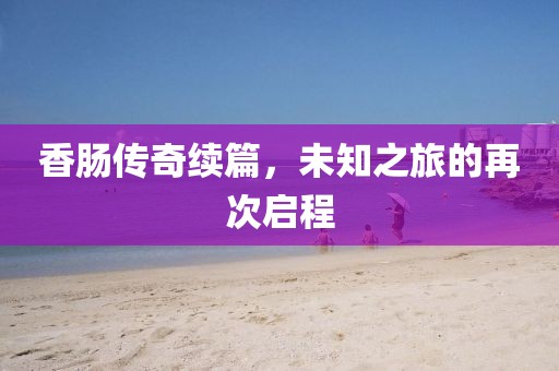 香腸傳奇續(xù)篇，未知之旅的再次啟程