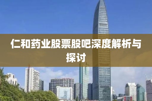 仁和藥業(yè)股票股吧深度解析與探討