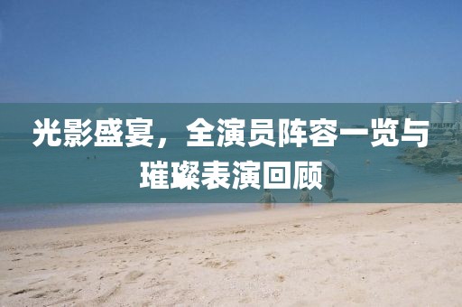 光影盛宴，全演員陣容一覽與璀璨表演回顧